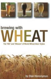 Brewing with Wheat: The 'Wit' and 'Weizen' of World Wheat Beer Styles by Stan Hieronymus Paperback Book