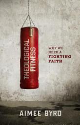 Theological Fitness: Why We Need a Fighting Faith by Aimee Byrd Paperback Book
