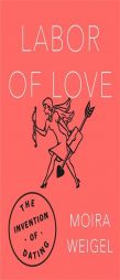 Labor of Love: The Invention of Dating by Moira Weigel Paperback Book