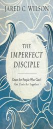 The Imperfect Disciple: Grace for People Who Can't Get Their ACT Together by Jared C. Wilson Paperback Book