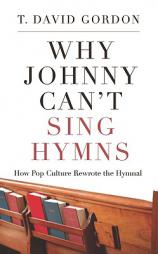 Why Johnny Can't Sing Hymns: How Pop Culture Rewrote the Hymnal by T. David Gordon Paperback Book