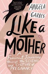 Like a Mother: A Feminist Journey Through the Science and Culture of Pregnancy by Angela Garbes Paperback Book