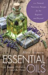 Essential Oils for Beauty, Wellness, and the Home: 100 Natural, Non-Toxic Recipes for the Beginner and Beyond by Alicia Atkinson Paperback Book