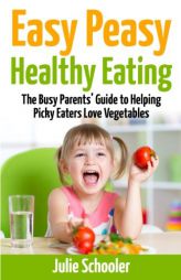 Easy Peasy Healthy Eating: The Busy Parents’ Guide to Helping Picky Eaters Love Vegetables by Julie Schooler Paperback Book
