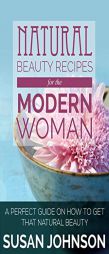 Natural Beauty Recipes for the Modern Woman: A Perfect Guide on How to Get That Natural Beauty by Susan Johnson Paperback Book