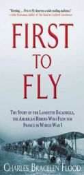 First to Fly: The Story of the Lafayette Escadrille, the American Heroes Who Flew for France in World War I by Charles Bracelen Flood Paperback Book