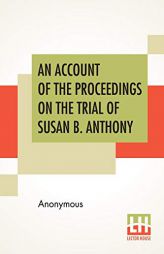 An Account Of The Proceedings On The Trial Of Susan B. Anthony: On The Charge Of Illegal Voting, At The Presidential Election In Nov., 1872, And On .. by Anonymous Paperback Book