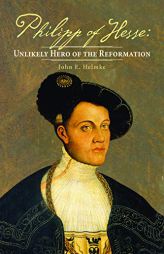 Scandalous Hero of the Reformation: A Life of Philipp of Hesse by John Helmke Paperback Book