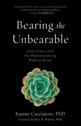 Bearing the Unbearable: Love, Loss, and the Heartbreaking Path of Grief by Joanne Cacciatore Paperback Book