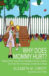 Why Does Mommy Hurt? Helping Children Cope with the Challenges of Having a Caregiver with Chronic Pain, Fibromyalgia, or Autoimmune Disease by Elizabeth M. Christy Paperback Book