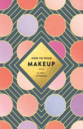 How to Wear Makeup: 75 Tips + Tutorials by Illustration Ltd Paperback Book