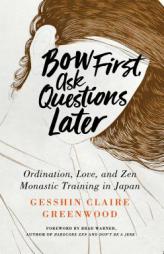 Bow First, Ask Questions Later: Ordination, Love, and Monastic Zen in Japan by Gesshin Claire Greenwood Paperback Book