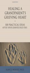 Healing a Grandparent's Grieving Heart: 100 Practical Ideas After Your Grandchild Dies by Alan D. Wolfelt Paperback Book