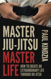Master Jiu-Jitsu Master Life: How To Create An Extraordinary Life Through Jiu-Jitsu by Paul Kindzia Paperback Book
