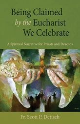 Being Claimed by the Eucharist We Celebrate: A Spiritual Narrative for Priests and Deacons by Scott P. Detisch Paperback Book
