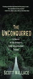 The Unconquered: In Search of the Amazon's Last Uncontacted Tribes by Scott Wallace Paperback Book