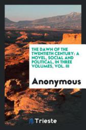The Dawn of the Twentieth Century: A Novel, Social and Political, in Three Volumes, Vol. III by Anonymous Paperback Book