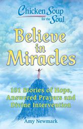 Chicken Soup for the Soul: Believe in Miracles: 101 Stories of Hope, Answered Prayers and Divine Intervention by Amy Newmark Paperback Book