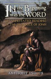 In the Beginning Was the Word: An Annotated Reading of the Prologue of John by Anthony Esolen Paperback Book