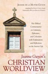 Jeanne Guyon's Christian Worldview: Her Biblical Commentaries on Galatians, Ephesians, and Colossians with Explanations and Reflections on the Interio by Jeanne de la Mothe Guyon Paperback Book