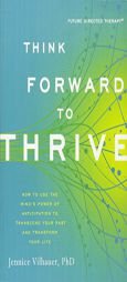 Think Forward to Thrive: How to Use the Mind's Power of Anticipation to Transcend Your Past and Transform Your Future by Jennice Vilhauer Paperback Book