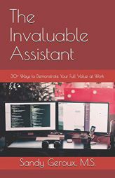 The Invaluable Assistant: 30+ Ways to Demonstrate Your Full Value at Work by Sandy Geroux M. S. Paperback Book