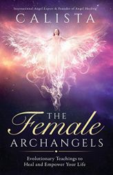 The Female Archangels: Evolutionary Teachings To Heal & Empower Your Life by Calista Paperback Book