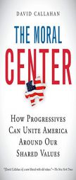 The Moral Center: How Progressives Can Unite America Around Our Shared Values by David Callahan Paperback Book