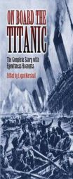 On Board the Titanic: The Complete Story with Eyewitness Accounts by Logan Marshall Paperback Book