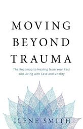 Moving Beyond Trauma: The Roadmap to Healing from Your Past and Living with Ease and Vitality by Ilene Smith Paperback Book