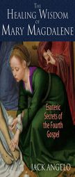 The Healing Wisdom of Mary Magdalene: Esoteric Secrets of the Fourth Gospel by Jack Angelo Paperback Book