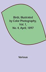 Birds, Illustrated by Color Photography, Vol. 1, No. 4, April, 1897 by Various Paperback Book
