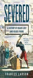 Severed: A History of Heads Lost and Heads Found by Frances Larson Paperback Book