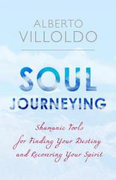 Soul Journeying: Shamanic Tools for Finding Your Destiny and Recovering Your Spirit by Alberto Villoldo Paperback Book