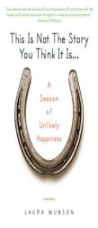 This Is Not the Story You Think It Is...: A Season of Unlikely Happiness by Laura Munson Paperback Book