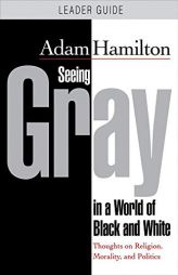 Seeing Gray in a World of Black and White - Leader Guide: Thoughts on Religion, Morality, and Politics by Adam Hamilton Paperback Book